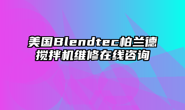 美国Blendtec柏兰德搅拌机维修在线咨询