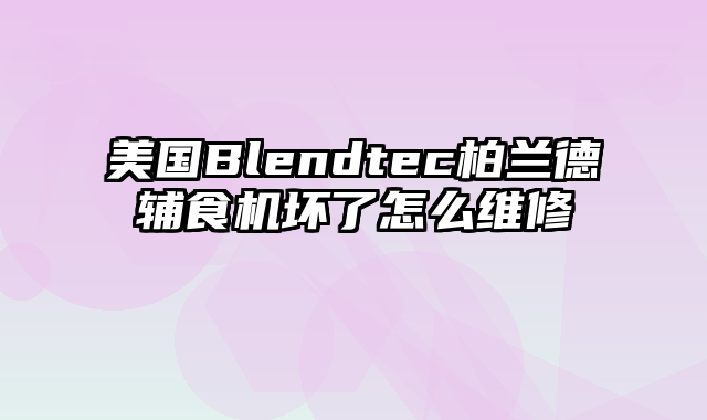 美国Blendtec柏兰德辅食机坏了怎么维修