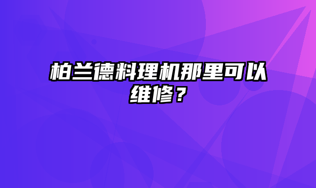 柏兰德料理机那里可以维修？