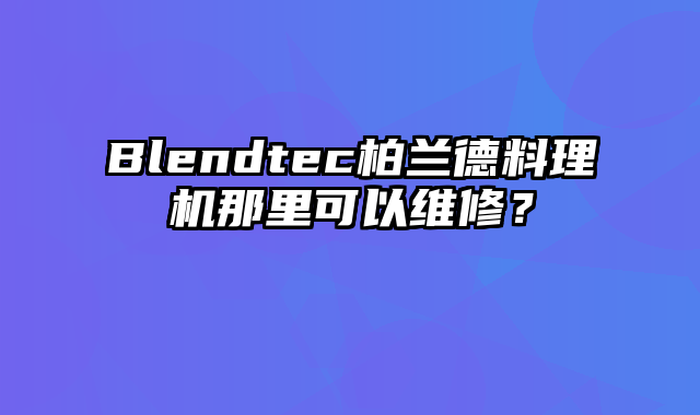 Blendtec柏兰德料理机那里可以维修？