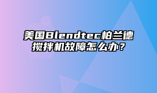 美国Blendtec柏兰德搅拌机故障怎么办？