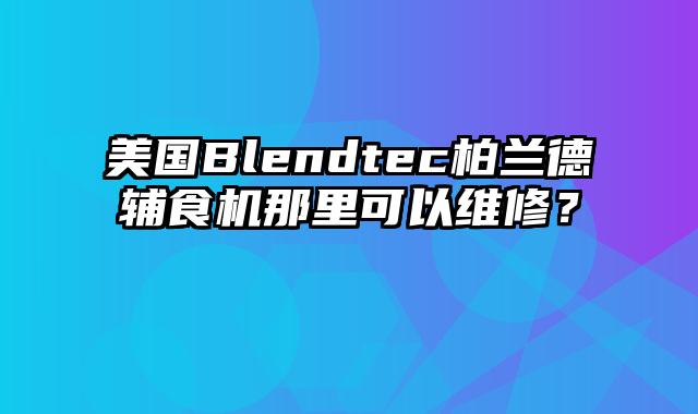 美国Blendtec柏兰德辅食机那里可以维修？