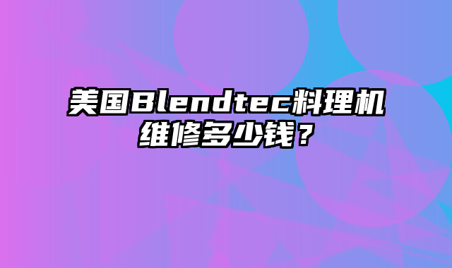 美国Blendtec料理机维修多少钱？