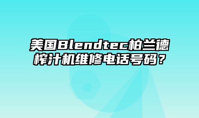 美国Blendtec柏兰德榨汁机维修电话号码？