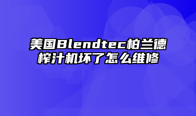 美国Blendtec柏兰德榨汁机坏了怎么维修