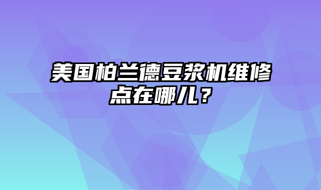 美国柏兰德豆浆机维修点在哪儿？