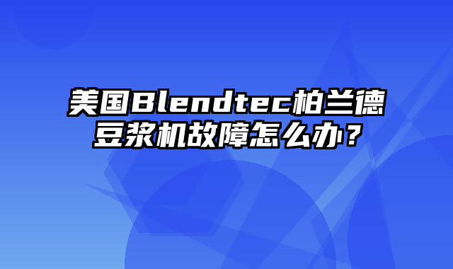 美国Blendtec柏兰德豆浆机故障怎么办？