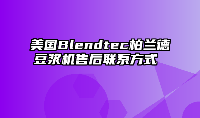 美国Blendtec柏兰德豆浆机售后联系方式 