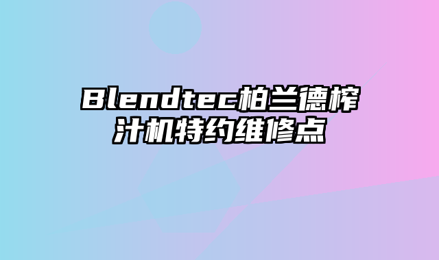 Blendtec柏兰德榨汁机特约维修点