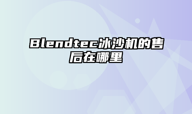 Blendtec冰沙机的售后在哪里