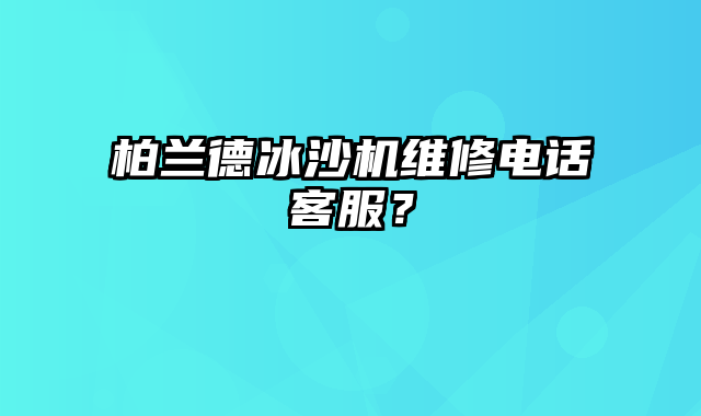 柏兰德冰沙机维修电话客服？