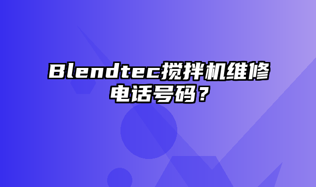 Blendtec搅拌机维修电话号码？