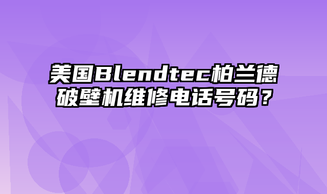 美国Blendtec柏兰德破壁机维修电话号码？