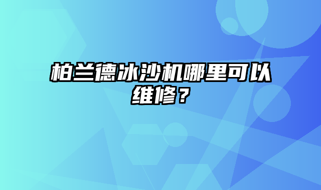 柏兰德冰沙机哪里可以维修？