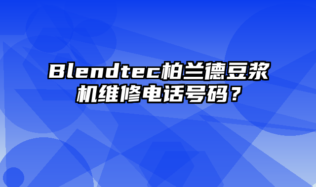 Blendtec柏兰德豆浆机维修电话号码？