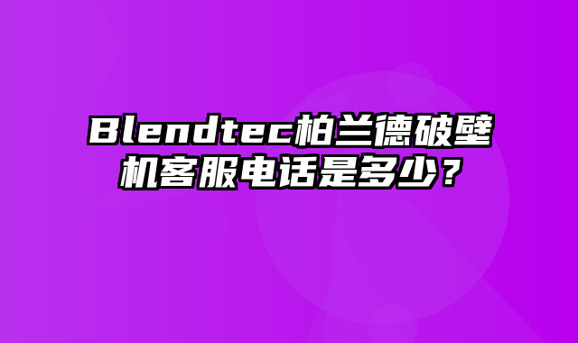 Blendtec柏兰德破壁机客服电话是多少？