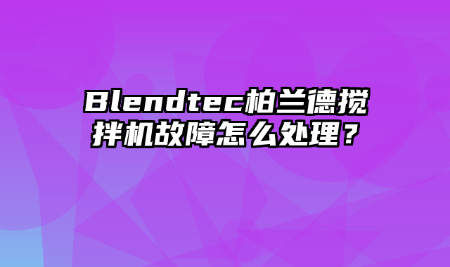 Blendtec柏兰德搅拌机故障怎么处理？