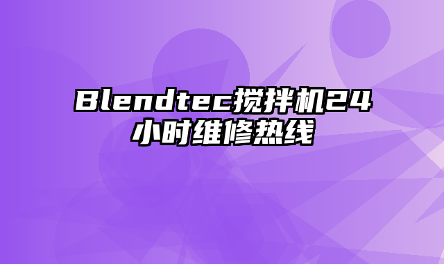 Blendtec搅拌机24小时维修热线