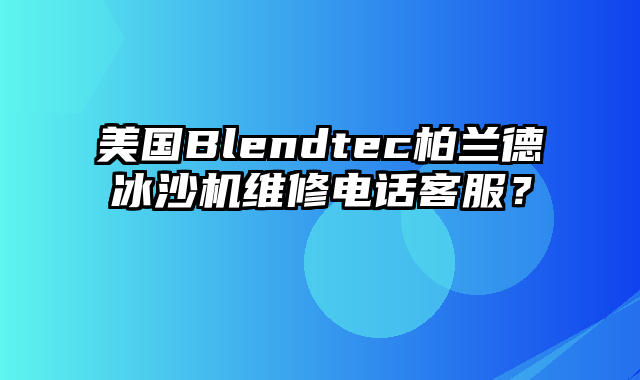 美国Blendtec柏兰德冰沙机维修电话客服？