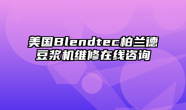 美国Blendtec柏兰德豆浆机维修在线咨询