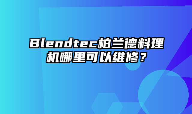 Blendtec柏兰德料理机哪里可以维修？