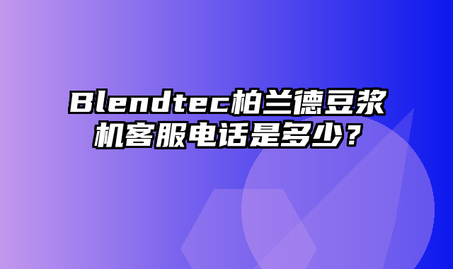 Blendtec柏兰德豆浆机客服电话是多少？