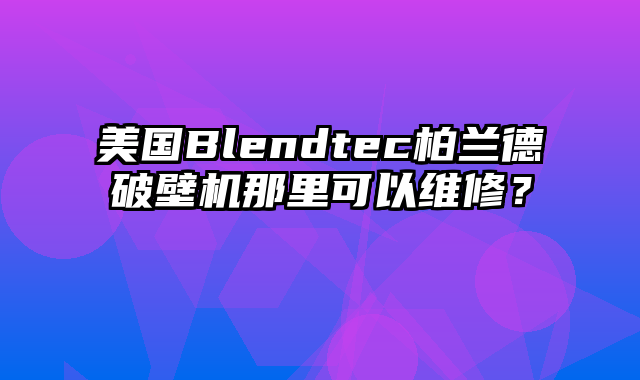 美国Blendtec柏兰德破壁机那里可以维修？