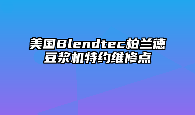 美国Blendtec柏兰德豆浆机特约维修点