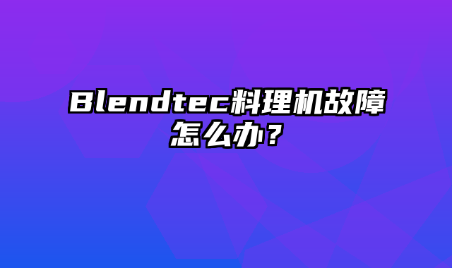 Blendtec料理机故障怎么办？