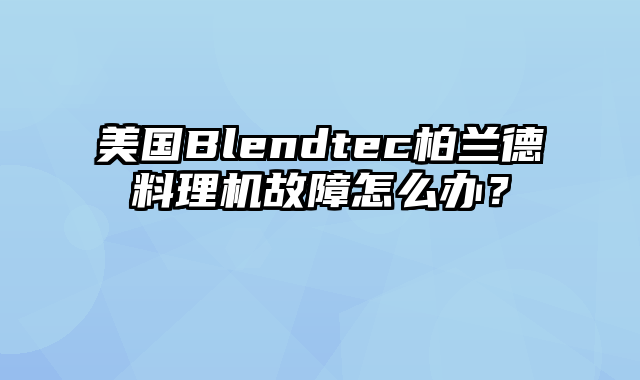 美国Blendtec柏兰德料理机故障怎么办？