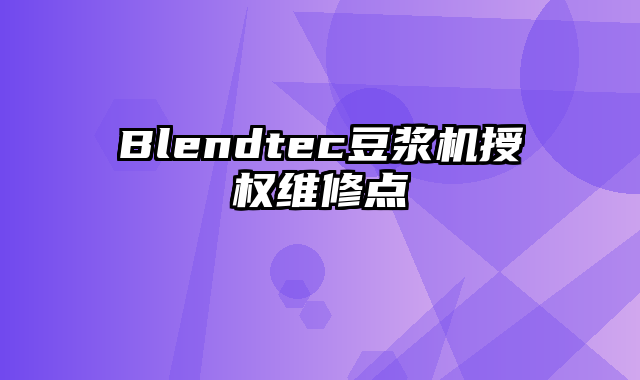 Blendtec豆浆机授权维修点