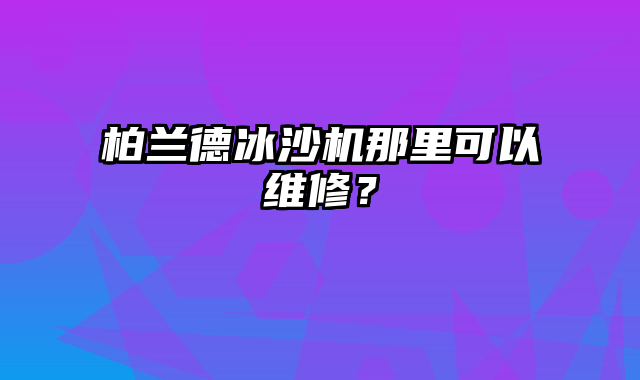 柏兰德冰沙机那里可以维修？