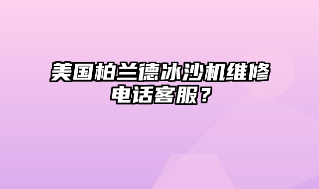 美国柏兰德冰沙机维修电话客服？