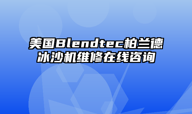 美国Blendtec柏兰德冰沙机维修在线咨询