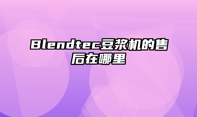 Blendtec豆浆机的售后在哪里