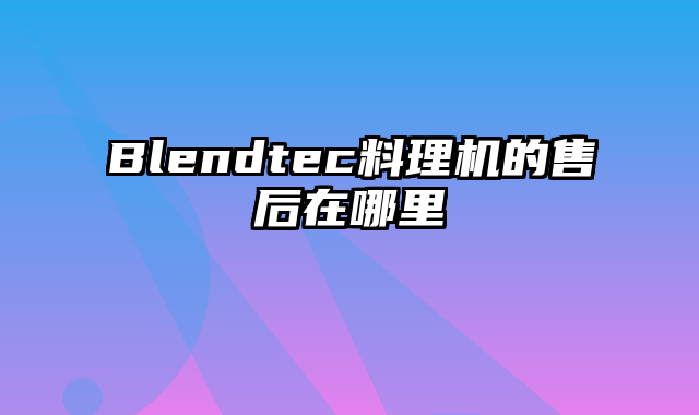 Blendtec料理机的售后在哪里