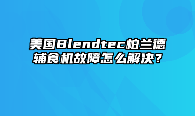 美国Blendtec柏兰德辅食机故障怎么解决？