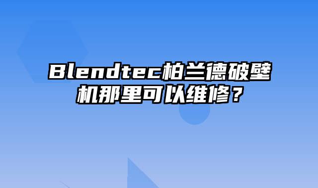 Blendtec柏兰德破壁机那里可以维修？