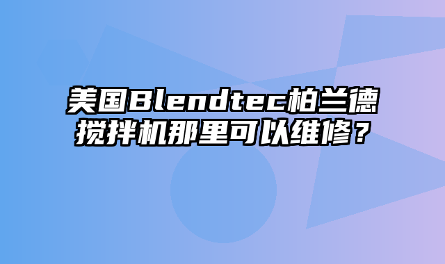 美国Blendtec柏兰德搅拌机那里可以维修？