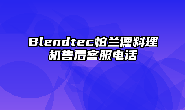 Blendtec柏兰德料理机售后客服电话