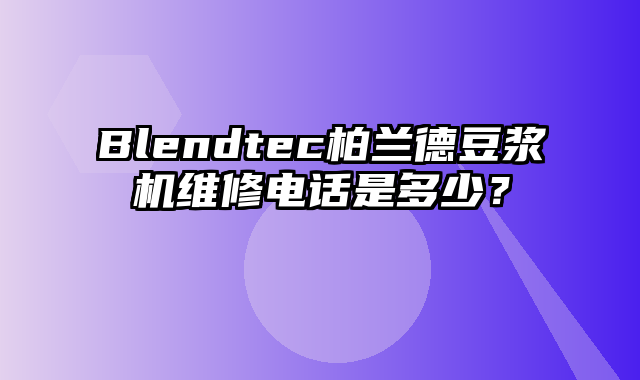 Blendtec柏兰德豆浆机维修电话是多少？