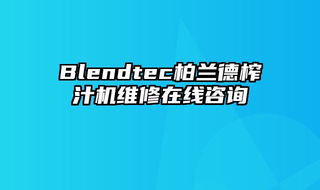 Blendtec柏兰德榨汁机维修在线咨询