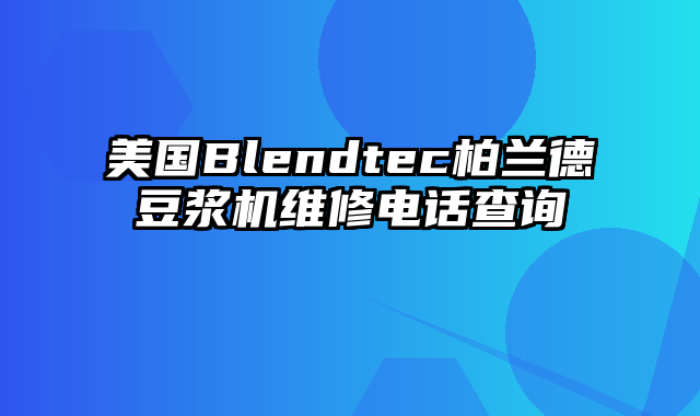 美国Blendtec柏兰德豆浆机维修电话查询