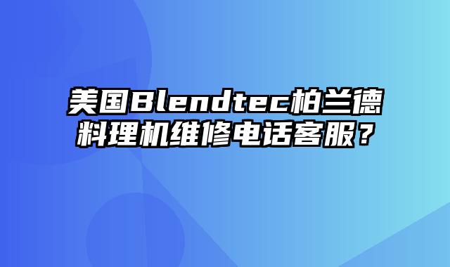 美国Blendtec柏兰德料理机维修电话客服？