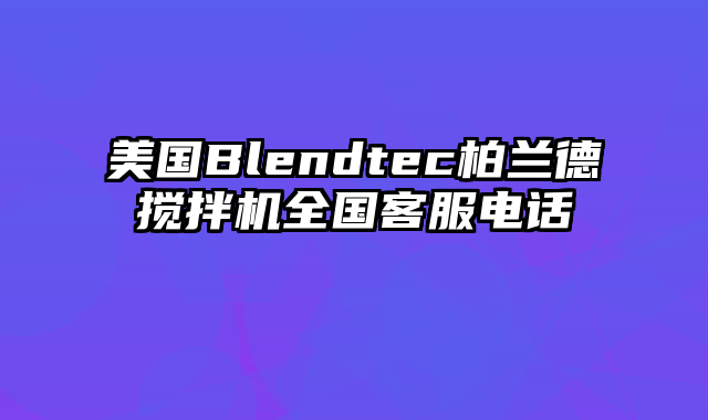 美国Blendtec柏兰德搅拌机全国客服电话