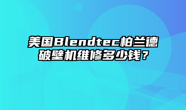 美国Blendtec柏兰德破壁机维修多少钱？